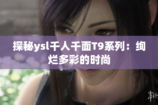 探秘ysl千人千面T9系列：绚烂多彩的时尚