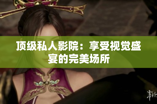 顶级私人影院：享受视觉盛宴的完美场所