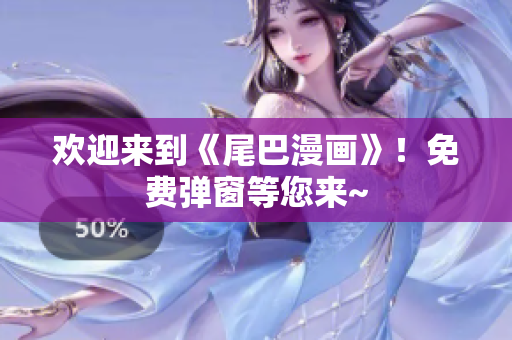 欢迎来到《尾巴漫画》！免费弹窗等您来~