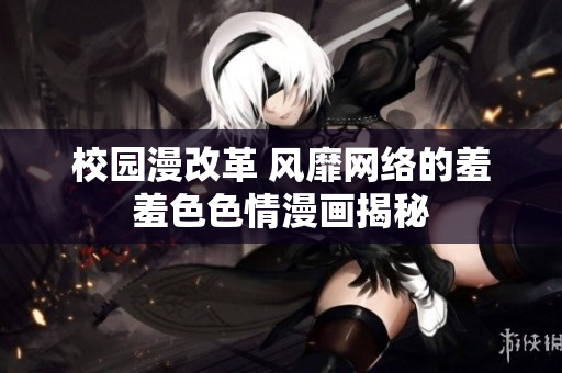 校园漫改革 风靡网络的羞羞色色情漫画揭秘