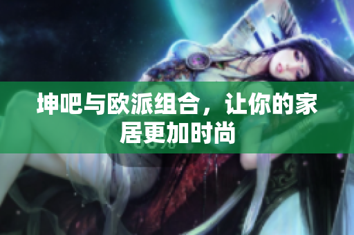 坤吧与欧派组合，让你的家居更加时尚