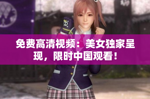 免费高清视频：美女独家呈现，限时中国观看！