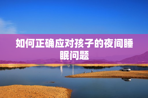 如何正确应对孩子的夜间睡眠问题
