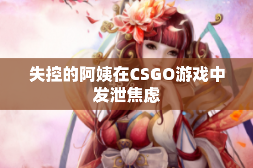 失控的阿姨在CSGO游戏中发泄焦虑