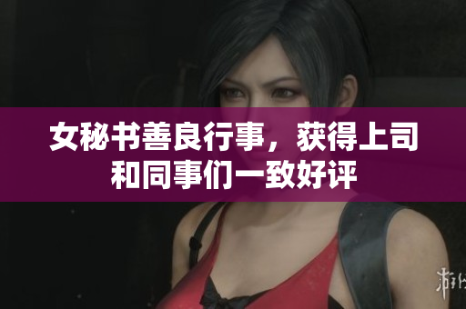 女秘书善良行事，获得上司和同事们一致好评