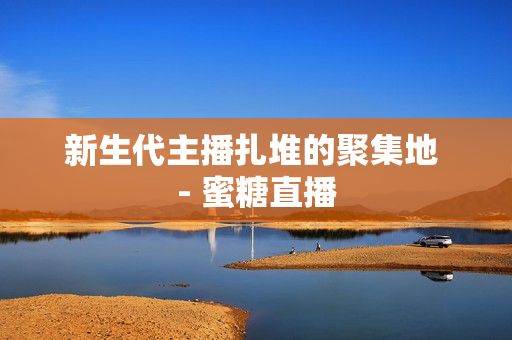 新生代主播扎堆的聚集地 - 蜜糖直播