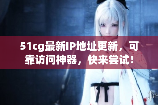 51cg最新IP地址更新，可靠访问神器，快来尝试！