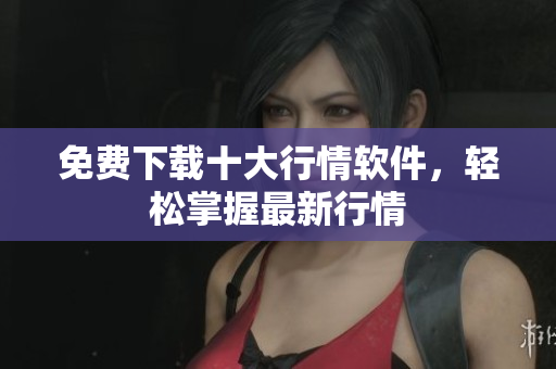 免费下载十大行情软件，轻松掌握最新行情