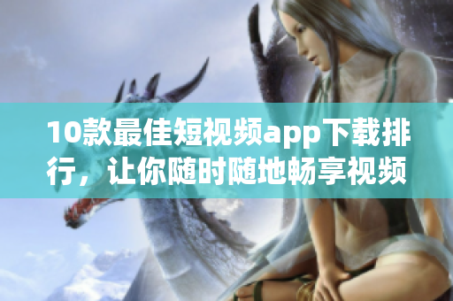 10款最佳短视频app下载排行，让你随时随地畅享视频创作快感