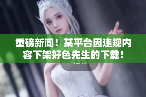 重磅新闻！某平台因违规内容下架好色先生的下载！
