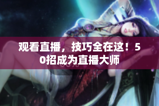 观看直播，技巧全在这！50招成为直播大师