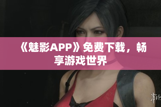 《魅影APP》免费下载，畅享游戏世界