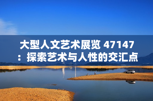大型人文艺术展览 47147：探索艺术与人性的交汇点