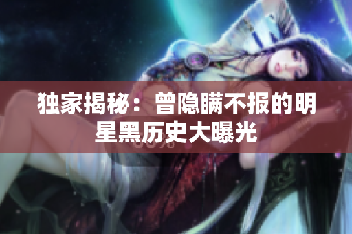 独家揭秘：曾隐瞒不报的明星黑历史大曝光