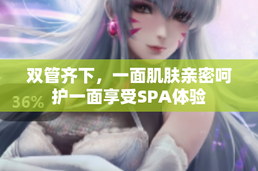 双管齐下，一面肌肤亲密呵护一面享受SPA体验