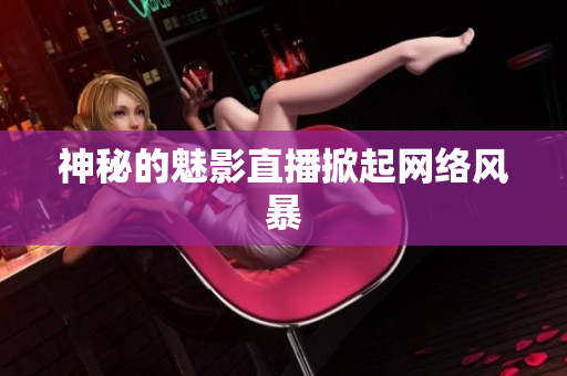 神秘的魅影直播掀起网络风暴