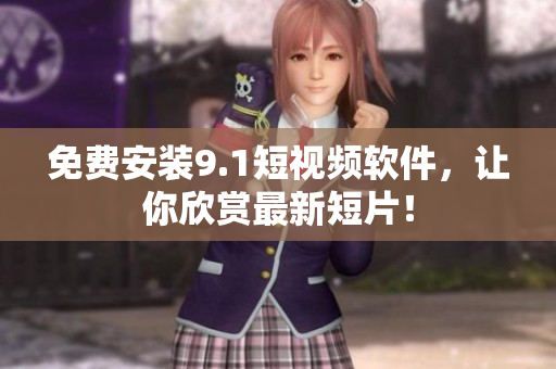 免费安装9.1短视频软件，让你欣赏最新短片！