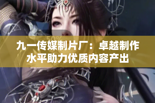 九一传媒制片厂：卓越制作水平助力优质内容产出