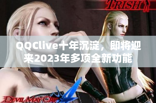 QQClive十年沉淀，即将迎来2023年多项全新功能