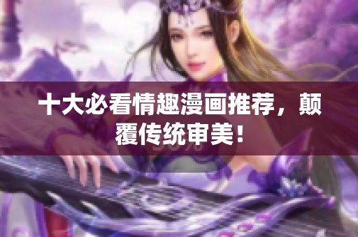 十大必看情趣漫画推荐，颠覆传统审美！