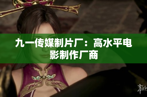 九一传媒制片厂：高水平电影制作厂商