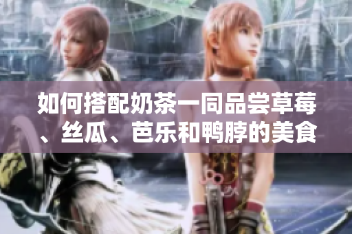 如何搭配奶茶一同品尝草莓、丝瓜、芭乐和鸭脖的美食？