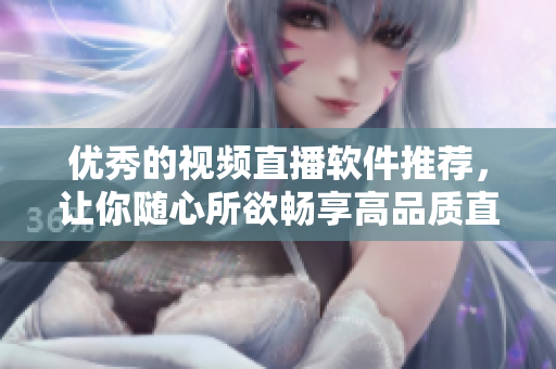 优秀的视频直播软件推荐，让你随心所欲畅享高品质直播体验