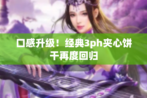 口感升级！经典3ph夹心饼干再度回归