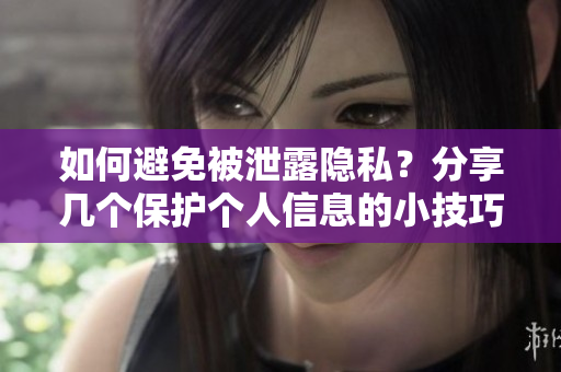 如何避免被泄露隐私？分享几个保护个人信息的小技巧