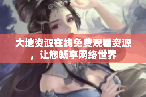 大地资源在线免费观看资源，让您畅享网络世界