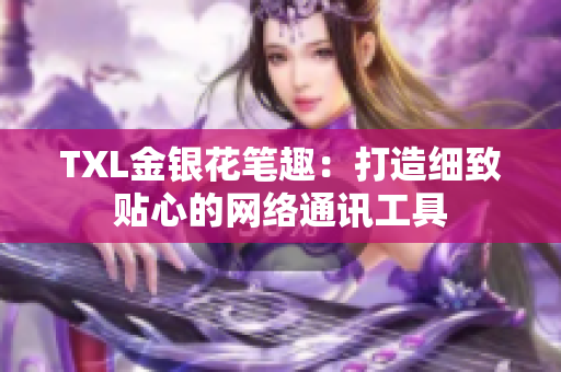 TXL金银花笔趣：打造细致贴心的网络通讯工具