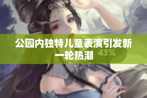 公园内独特儿童表演引发新一轮热潮