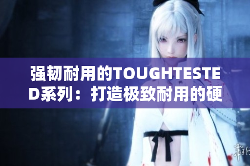 强韧耐用的TOUGHTESTED系列：打造极致耐用的硬件产品