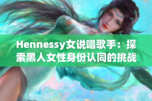 Hennessy女说唱歌手：探索黑人女性身份认同的挑战