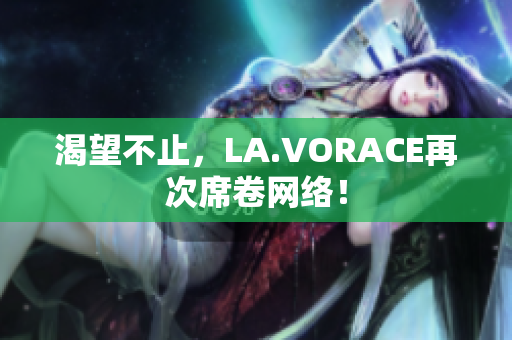 渴望不止，LA.VORACE再次席卷网络！
