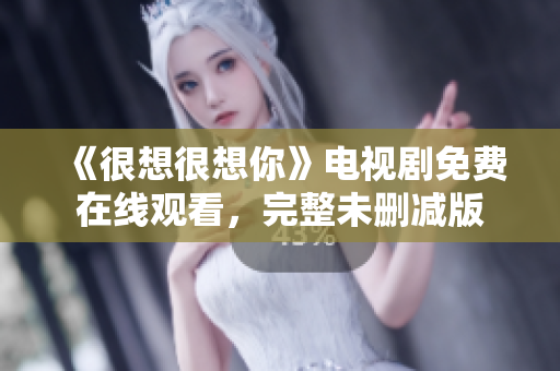 《很想很想你》电视剧免费在线观看，完整未删减版