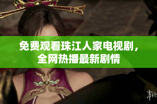 免费观看珠江人家电视剧，全网热播最新剧情