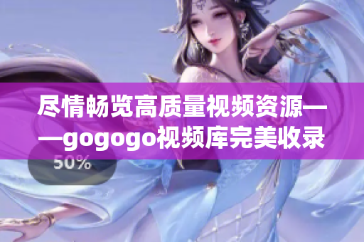 尽情畅览高质量视频资源——gogogo视频库完美收录高清大片