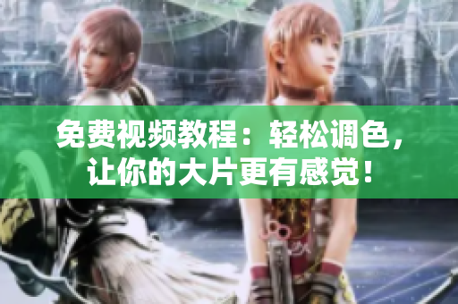 免费视频教程：轻松调色，让你的大片更有感觉！