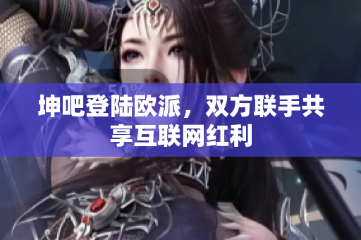 坤吧登陆欧派，双方联手共享互联网红利