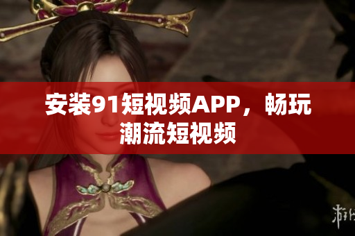 安装9.1短视频APP，畅玩潮流短视频