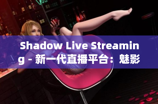 Shadow Live Streaming - 新一代直播平台：魅影直播