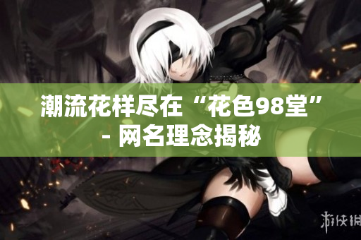 潮流花样尽在“花色98堂”- 网名理念揭秘
