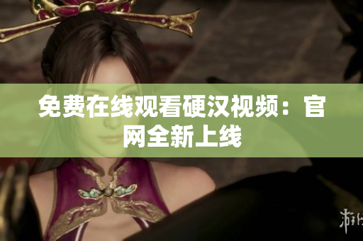 免费在线观看硬汉视频：官网全新上线