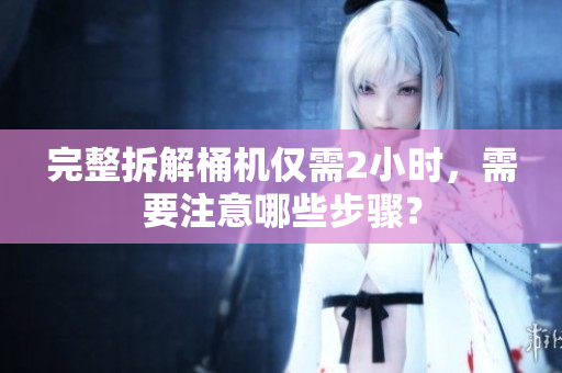 完整拆解桶机仅需2小时，需要注意哪些步骤？