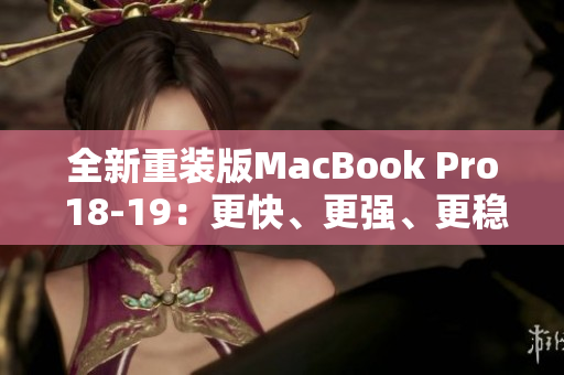 全新重装版MacBook Pro 18-19：更快、更强、更稳定