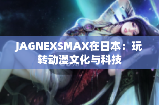 JAGNEXSMAX在日本：玩转动漫文化与科技