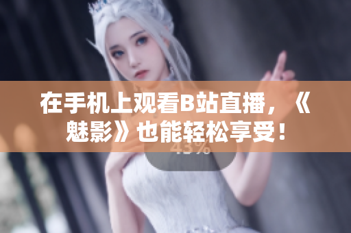 在手机上观看B站直播，《魅影》也能轻松享受！