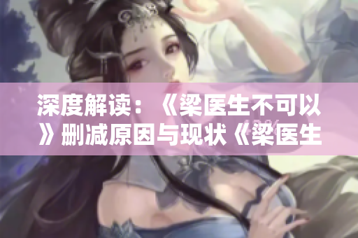 深度解读：《梁医生不可以》删减原因与现状《梁医生不可以》删减真相大揭秘！