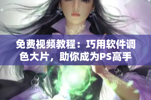 免费视频教程：巧用软件调色大片，助你成为PS高手